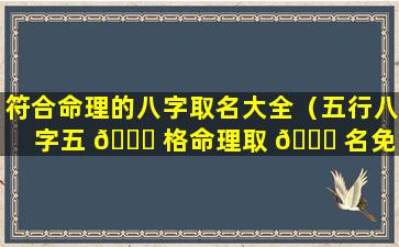 符合命理的八字取名大全（五行八字五 💐 格命理取 🐕 名免费）